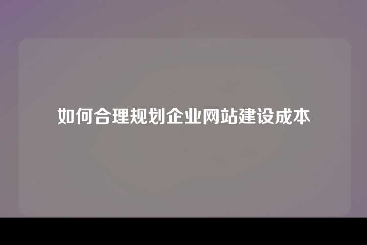 如何合理规划企业网站建设成本