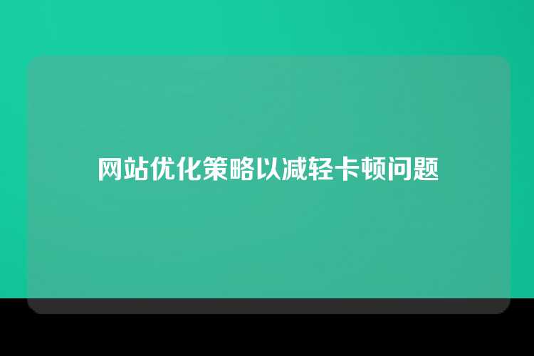 网站优化策略以减轻卡顿问题