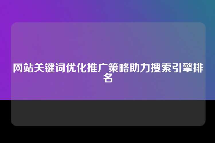 网站关键词优化推广策略助力搜索引擎排名