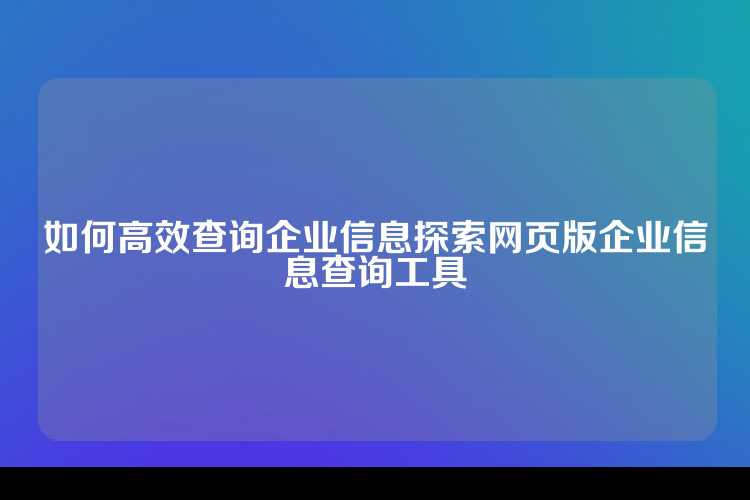 如何高效查询企业信息探索网页版企业信息查询工具