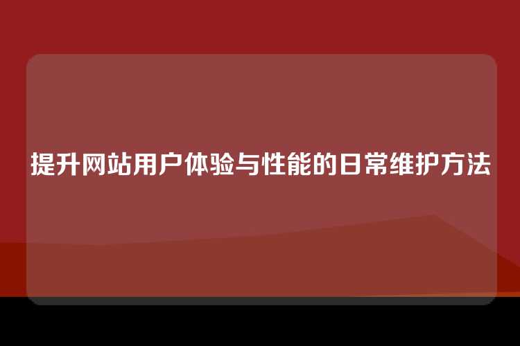 提升网站用户体验与性能的日常维护方法