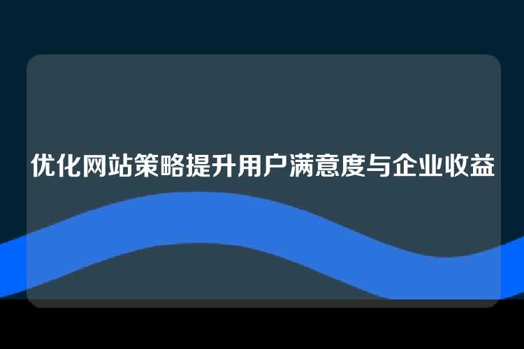 优化网站策略提升用户满意度与企业收益