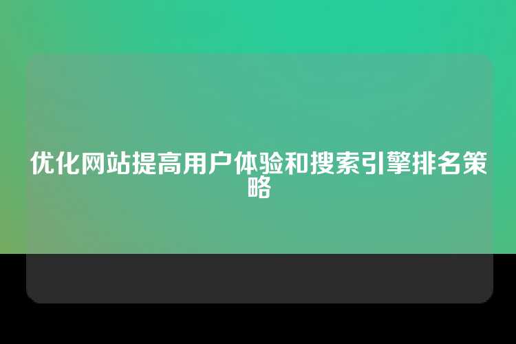 优化网站提高用户体验和搜索引擎排名策略