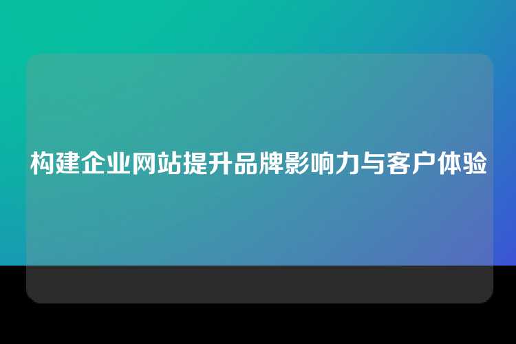 构建企业网站提升品牌影响力与客户体验