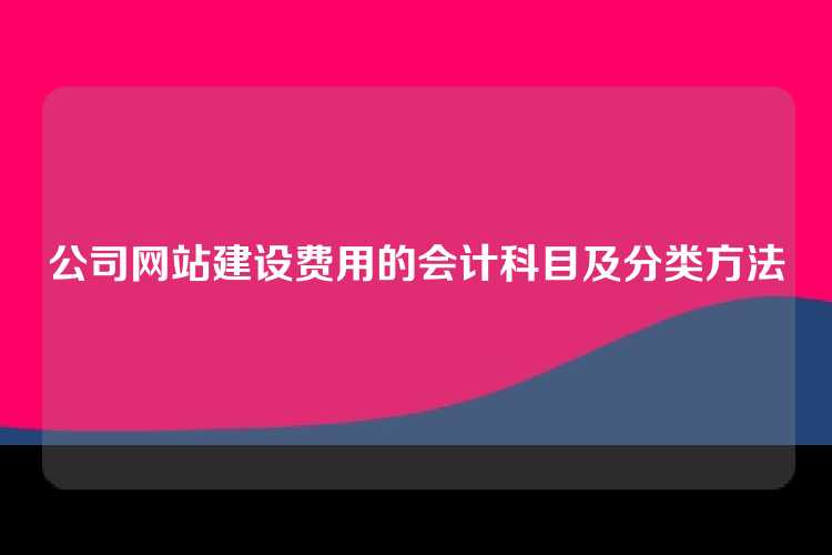 公司网站建设费用的会计科目及分类方法