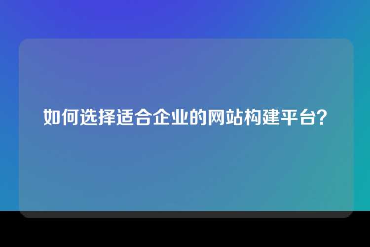 如何选择适合企业的网站构建平台？