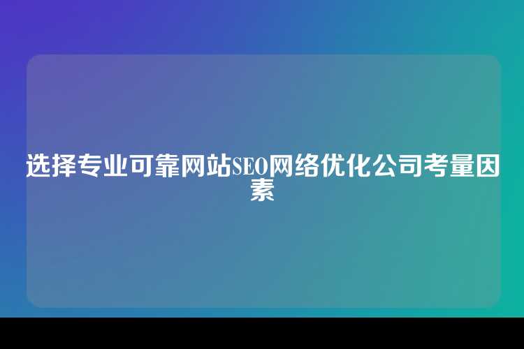 选择专业可靠网站SEO网络优化公司考量因素