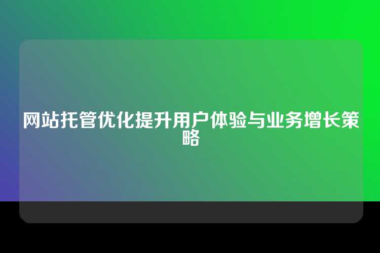 网站托管优化提升用户体验与业务增长策略