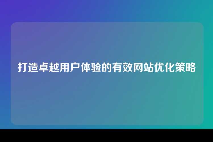 打造卓越用户体验的有效网站优化策略