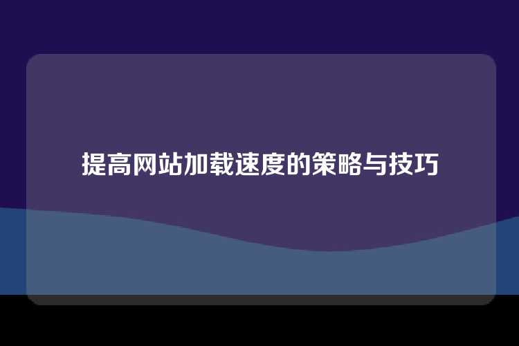 提高网站加载速度的策略与技巧
