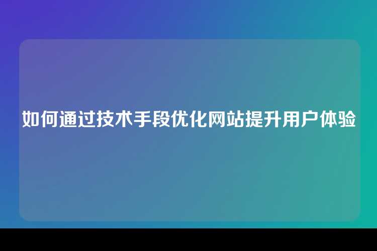 如何通过技术手段优化网站提升用户体验