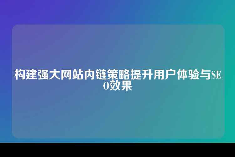 构建强大网站内链策略提升用户体验与SEO效果