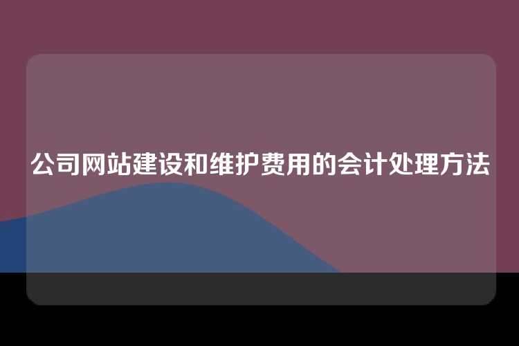 公司网站建设和维护费用的会计处理方法