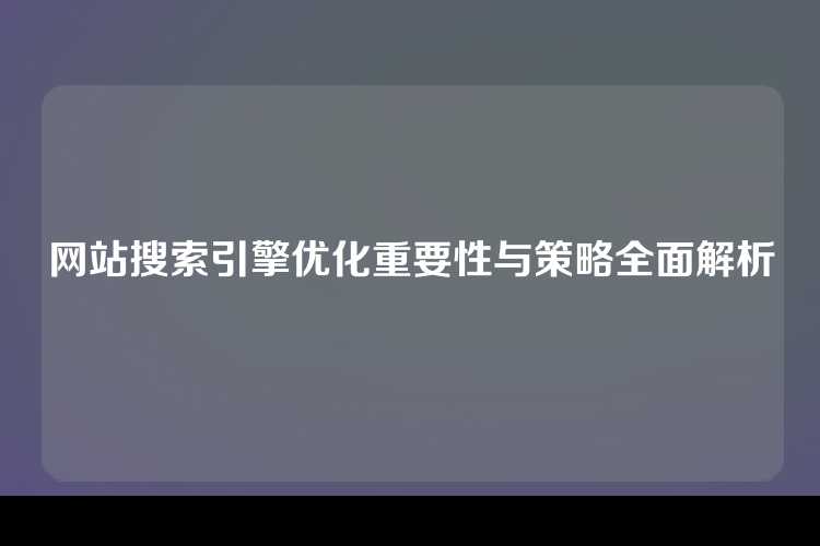网站搜索引擎优化重要性与策略全面解析