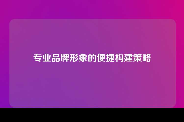 专业品牌形象的便捷构建策略