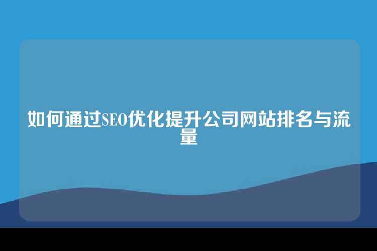 如何通过SEO优化提升公司网站排名与流量