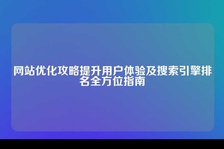 网站优化攻略提升用户体验及搜索引擎排名全方位指南
