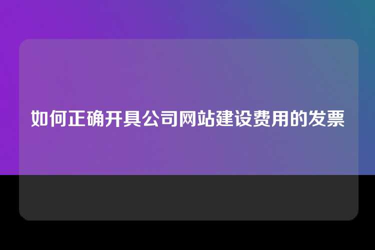 如何正确开具公司网站建设费用的发票