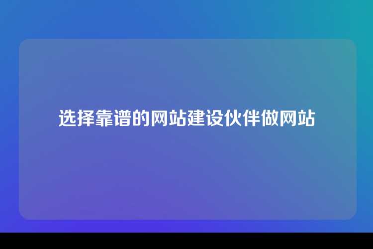选择靠谱的网站建设伙伴做网站