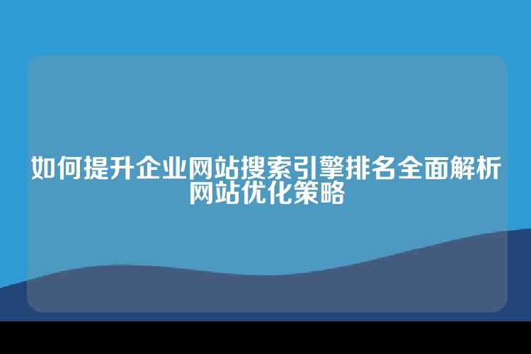 如何提升企业网站搜索引擎排名全面解析网站优化策略