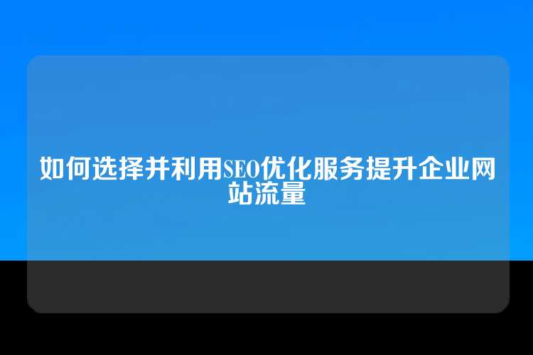 如何选择并利用SEO优化服务提升企业网站流量