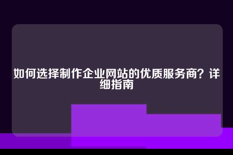如何选择制作企业网站的优质服务商？详细指南