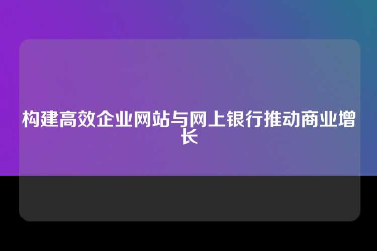 构建高效企业网站与网上银行推动商业增长