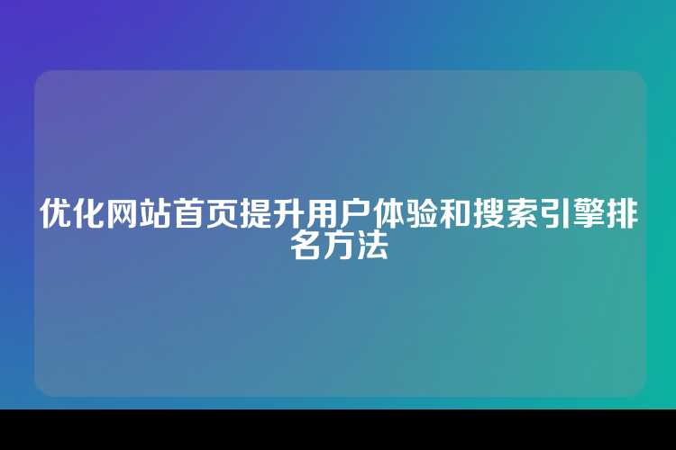 优化网站首页提升用户体验和搜索引擎排名方法