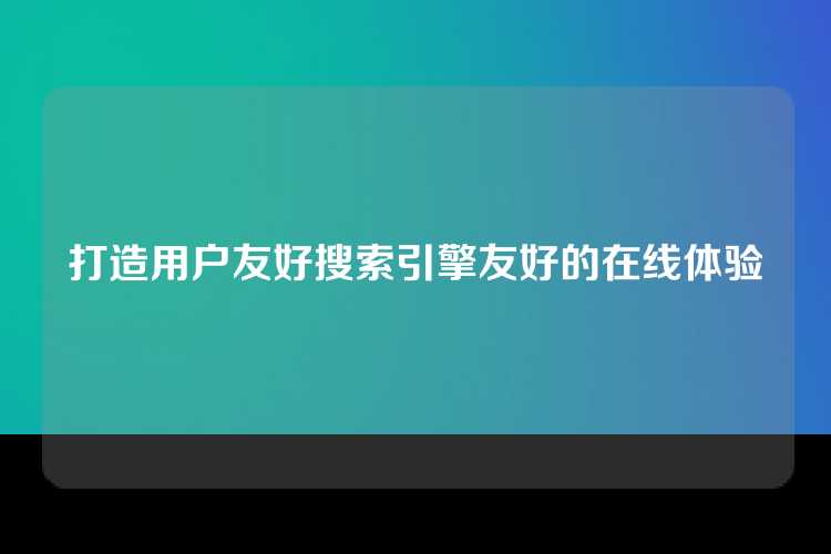 打造用户友好搜索引擎友好的在线体验
