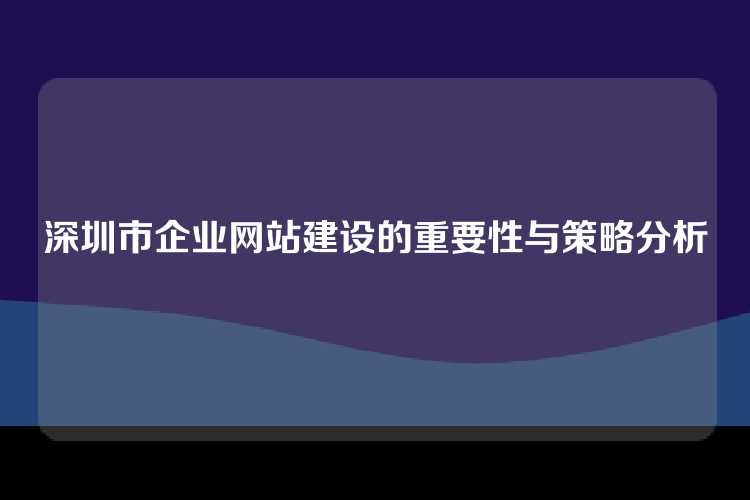 深圳市企业网站建设的重要性与策略分析