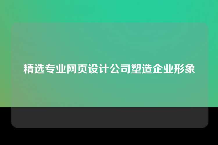 精选专业网页设计公司塑造企业形象