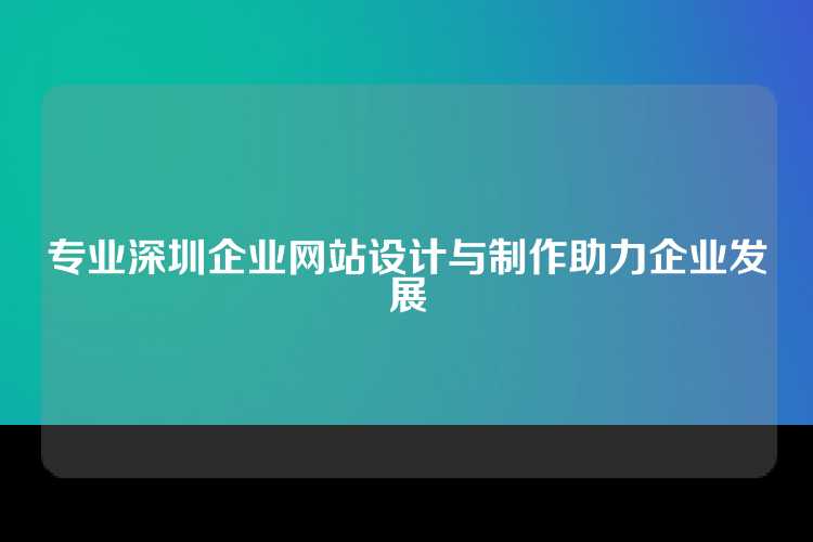 专业深圳企业网站设计与制作助力企业发展