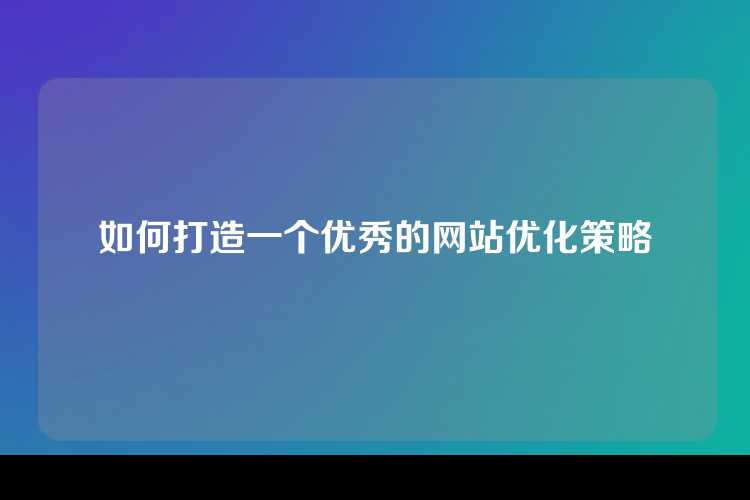 如何打造一个优秀的网站优化策略