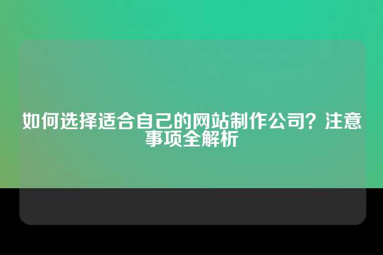 如何选择适合自己的网站制作公司？注意事项全解析
