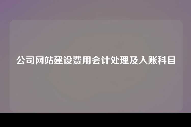 公司网站建设费用会计处理及入账科目