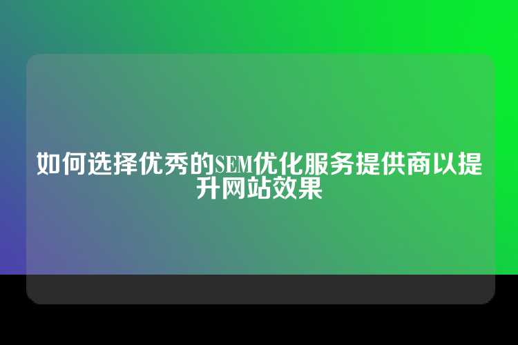 如何选择优秀的SEM优化服务提供商以提升网站效果