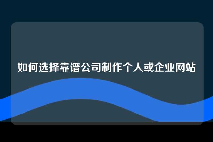 如何选择靠谱公司制作个人或企业网站