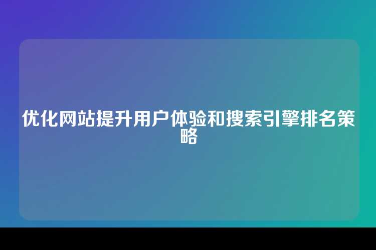 优化网站提升用户体验和搜索引擎排名策略