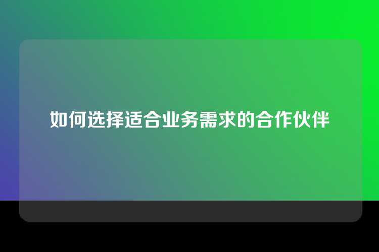 如何选择适合业务需求的合作伙伴