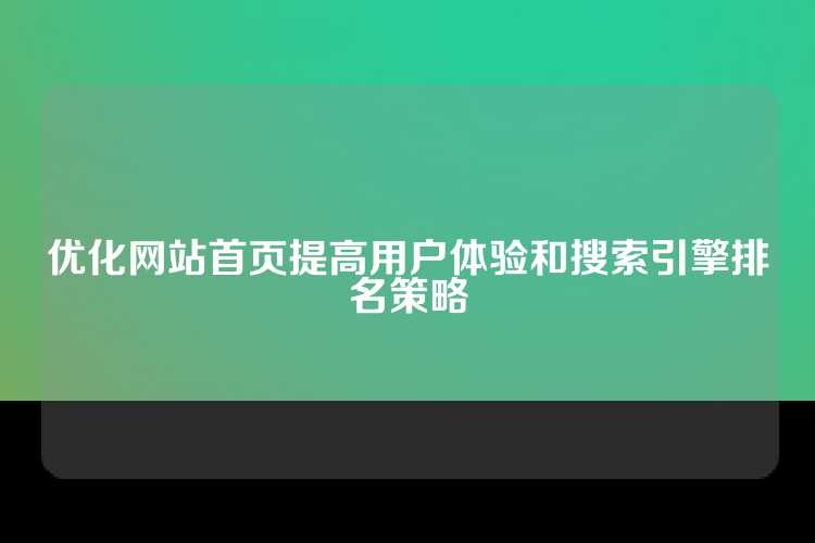 优化网站首页提高用户体验和搜索引擎排名策略