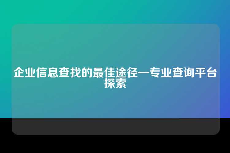 企业信息查找的最佳途径—专业查询平台探索