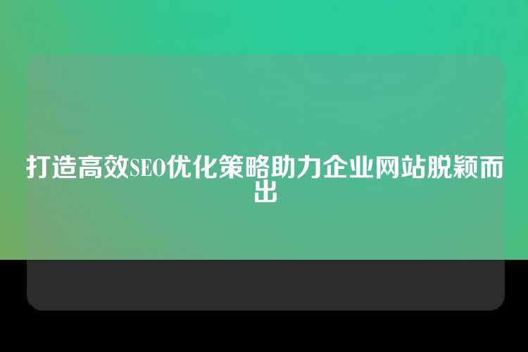 打造高效SEO优化策略助力企业网站脱颖而出