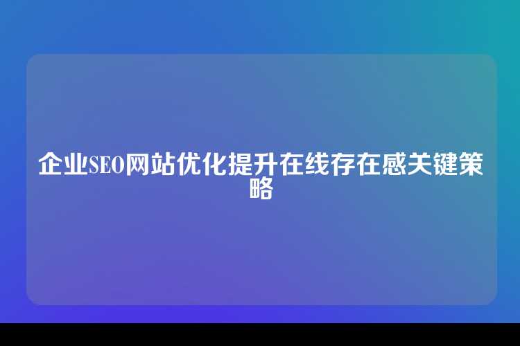 企业SEO网站优化提升在线存在感关键策略