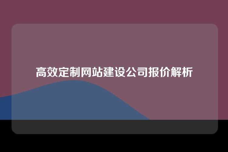 高效定制网站建设公司报价解析