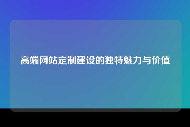 高端网站定制建设的独特魅力与价值