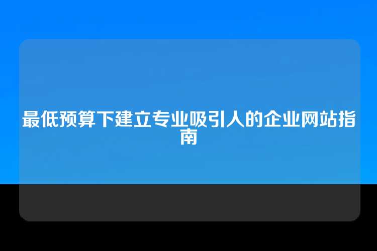 最低预算下建立专业吸引人的企业网站指南