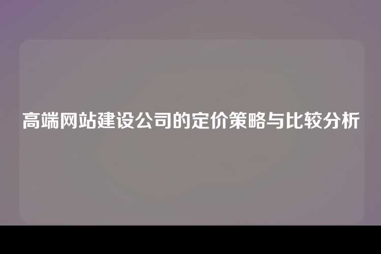 高端网站建设公司的定价策略与比较分析