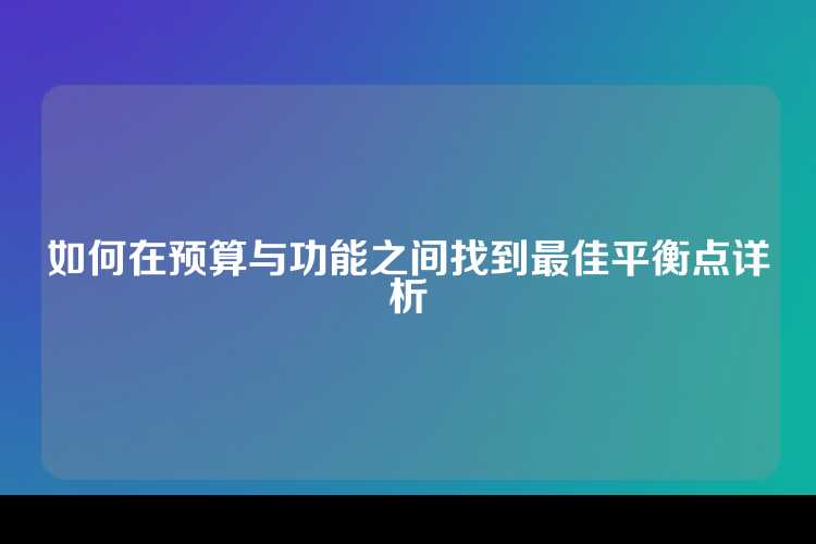如何在预算与功能之间找到最佳平衡点详析