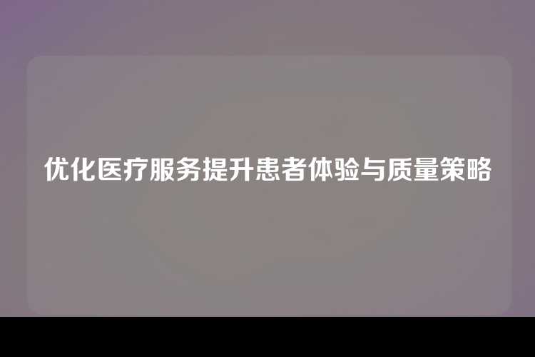 优化医疗服务提升患者体验与质量策略