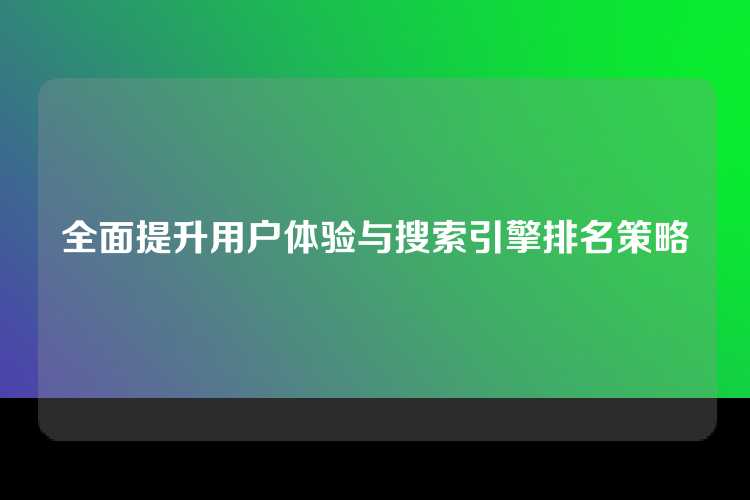 全面提升用户体验与搜索引擎排名策略